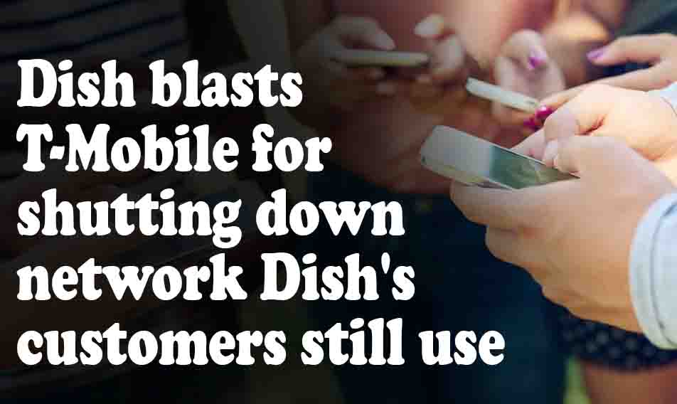 Dish blasts T-Mobile for shutting down network Dish's customers still use